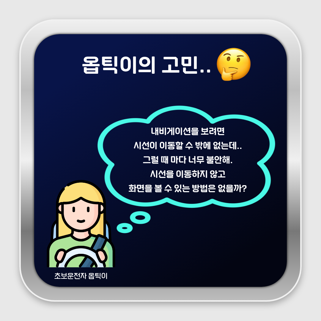 초보운전자 옵틱이내비게이션을 보려면 시선이 이동할 수 밖에 없는데..그럴 때 마다 너무 불안해.시선을 이동하지 않고 화면을 볼 수 있는 방법은 없을가?